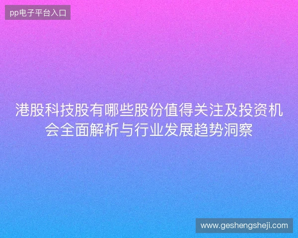 港股科技股有哪些股份值得关注及投资机会全面解析与行业发展趋势洞察