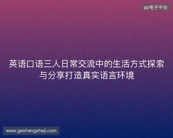 英语口语三人日常交流中的生活方式探索与分享打造真实语言环境