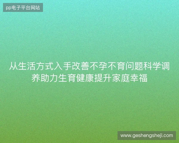 从生活方式入手改善不孕不育问题科学调养助力生育健康提升家庭幸福