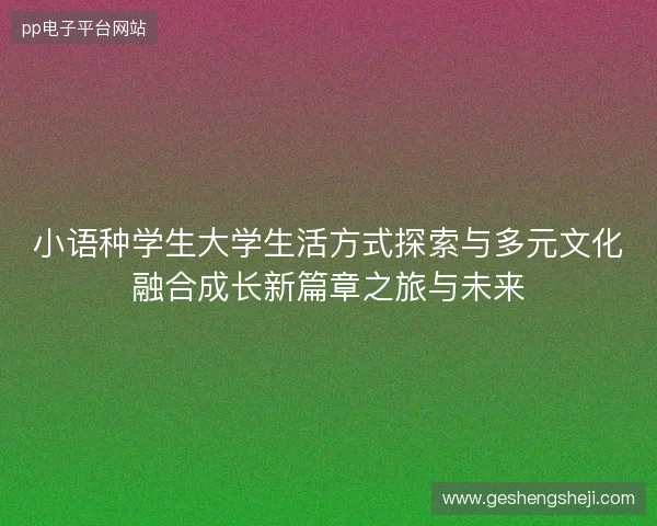 小语种学生大学生活方式探索与多元文化融合成长新篇章之旅与未来 小语种学生大学生活方式探索与多元文化融合成长新篇章之旅与未来