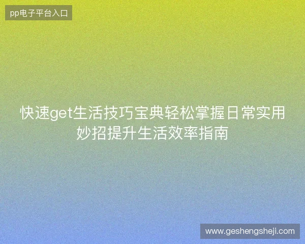快速get生活技巧宝典轻松掌握日常实用妙招提升生活效率指南 快速get生活技巧宝典轻松掌握日常实用妙招提升生活效率指南
