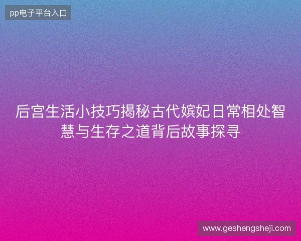 后宫生活小技巧揭秘古代嫔妃日常相处智慧与生存之道背后故事探寻 后宫生活小技巧揭秘古代嫔妃日常相处智慧与生存之道背后故事探寻