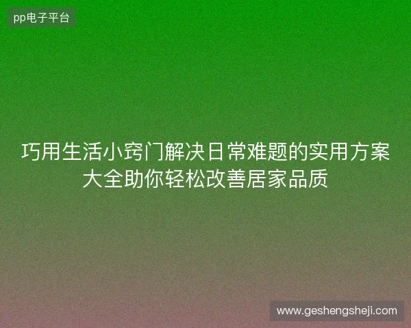 巧用生活小窍门解决日常难题的实用方案大全助你轻松改善居家品质 巧用生活小窍门解决日常难题的实用方案大全助你轻松改善居家品质