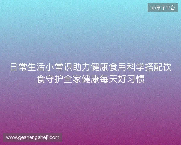 日常生活小常识助力健康食用科学搭配饮食守护全家健康每天好习惯
